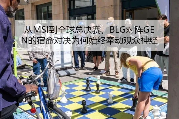 从MSI到全球总决赛，BLG对阵GEN的宿命对决为何始终牵动观众神经